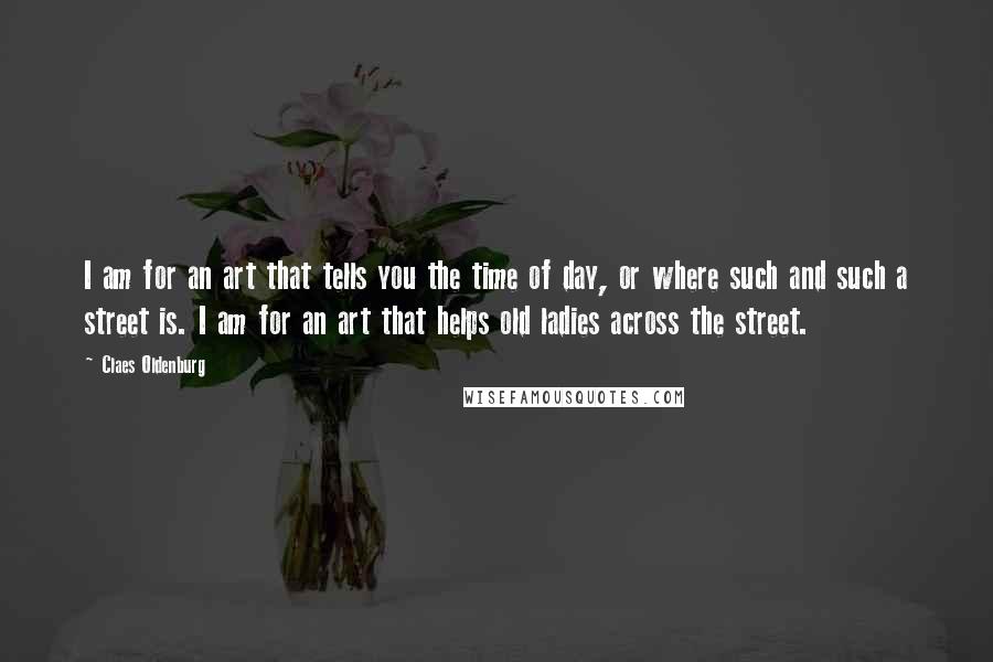 Claes Oldenburg Quotes: I am for an art that tells you the time of day, or where such and such a street is. I am for an art that helps old ladies across the street.