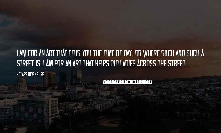 Claes Oldenburg Quotes: I am for an art that tells you the time of day, or where such and such a street is. I am for an art that helps old ladies across the street.