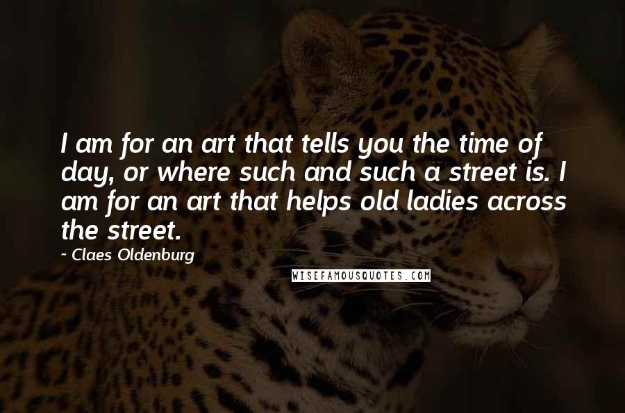 Claes Oldenburg Quotes: I am for an art that tells you the time of day, or where such and such a street is. I am for an art that helps old ladies across the street.