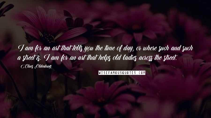 Claes Oldenburg Quotes: I am for an art that tells you the time of day, or where such and such a street is. I am for an art that helps old ladies across the street.