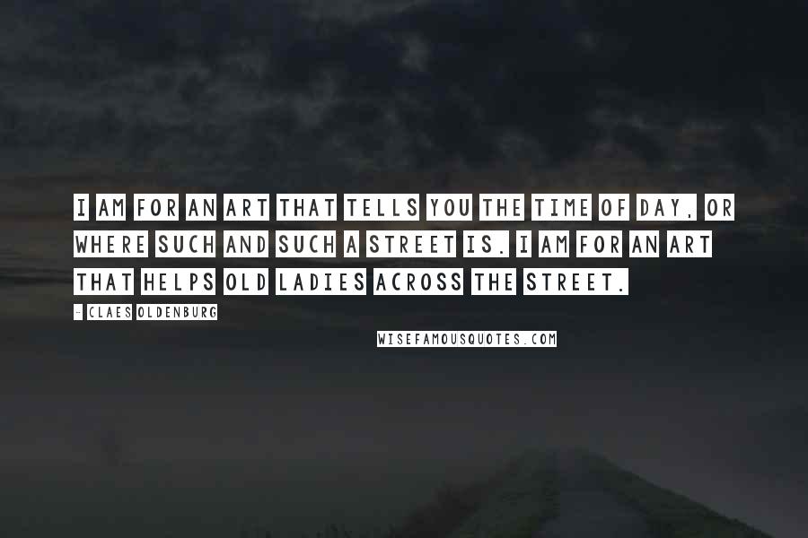 Claes Oldenburg Quotes: I am for an art that tells you the time of day, or where such and such a street is. I am for an art that helps old ladies across the street.