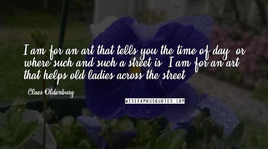 Claes Oldenburg Quotes: I am for an art that tells you the time of day, or where such and such a street is. I am for an art that helps old ladies across the street.