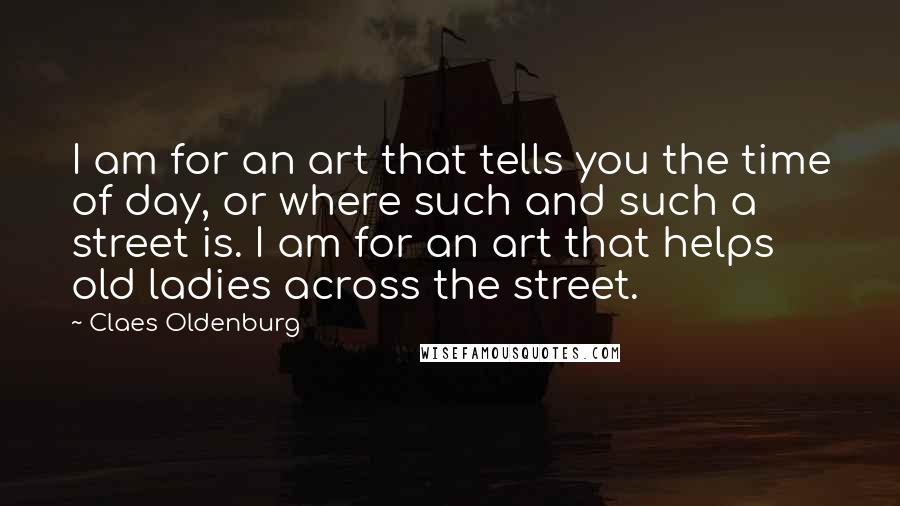 Claes Oldenburg Quotes: I am for an art that tells you the time of day, or where such and such a street is. I am for an art that helps old ladies across the street.