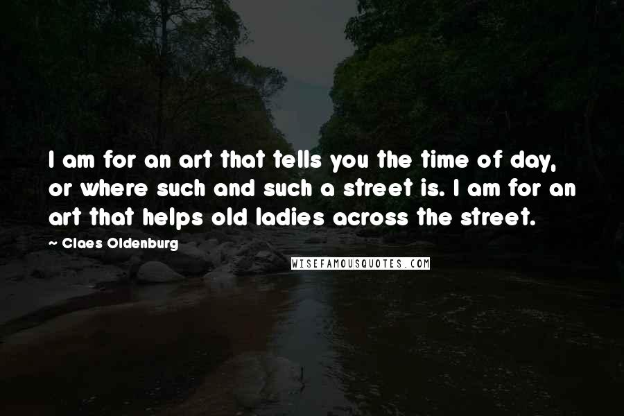 Claes Oldenburg Quotes: I am for an art that tells you the time of day, or where such and such a street is. I am for an art that helps old ladies across the street.