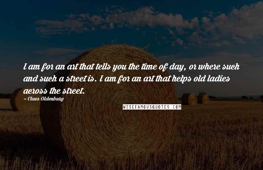 Claes Oldenburg Quotes: I am for an art that tells you the time of day, or where such and such a street is. I am for an art that helps old ladies across the street.