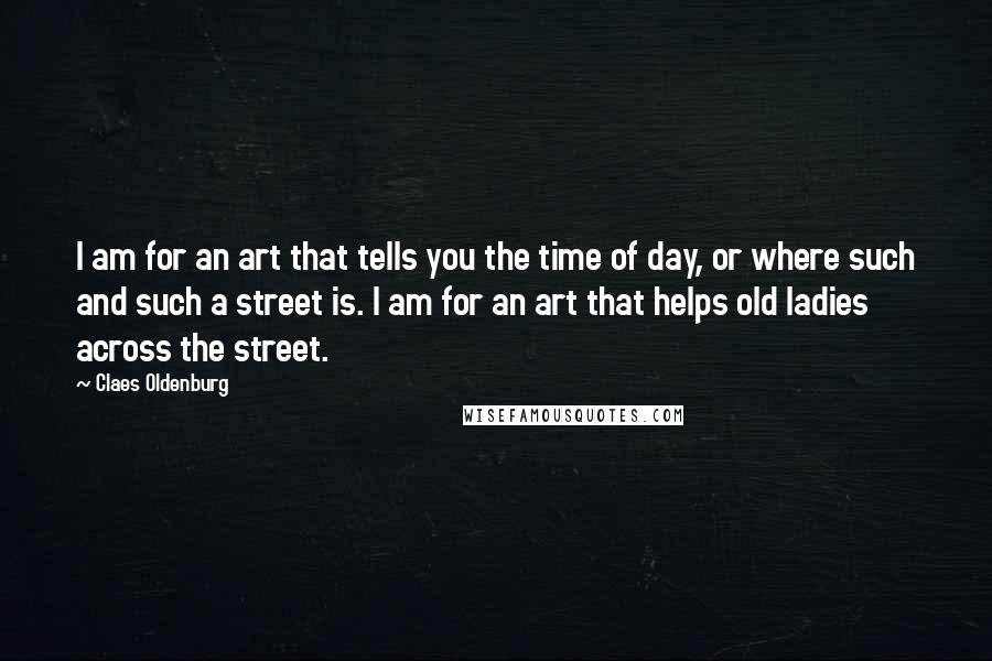 Claes Oldenburg Quotes: I am for an art that tells you the time of day, or where such and such a street is. I am for an art that helps old ladies across the street.