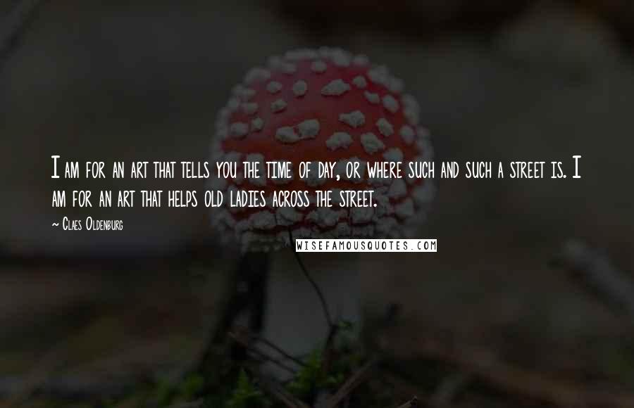Claes Oldenburg Quotes: I am for an art that tells you the time of day, or where such and such a street is. I am for an art that helps old ladies across the street.
