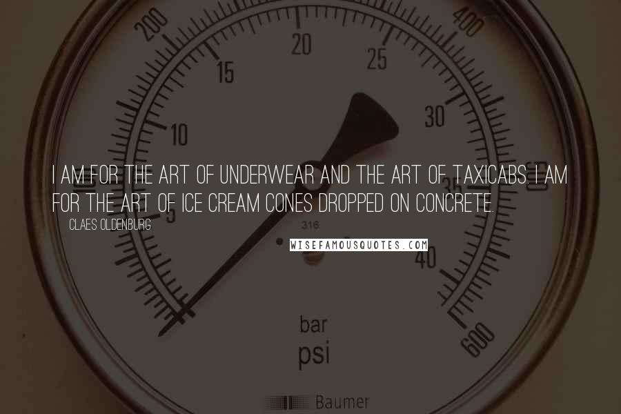 Claes Oldenburg Quotes: I am for the art of underwear and the art of taxicabs. I am for the art of ice cream cones dropped on concrete.