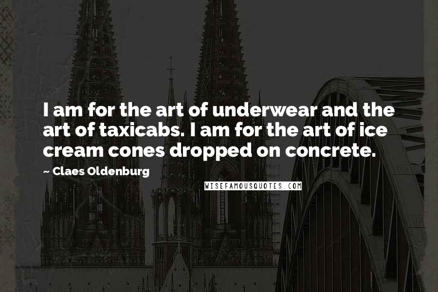 Claes Oldenburg Quotes: I am for the art of underwear and the art of taxicabs. I am for the art of ice cream cones dropped on concrete.