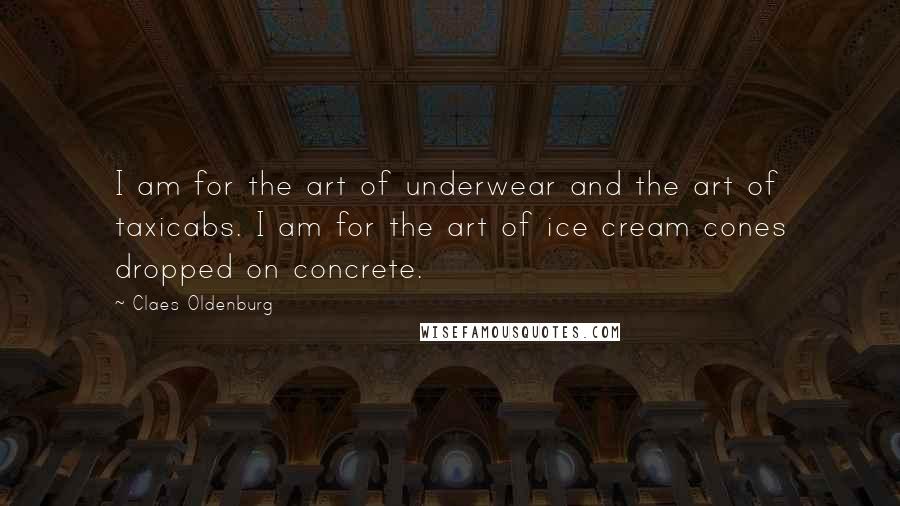 Claes Oldenburg Quotes: I am for the art of underwear and the art of taxicabs. I am for the art of ice cream cones dropped on concrete.