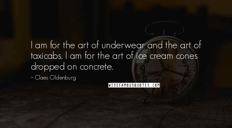 Claes Oldenburg Quotes: I am for the art of underwear and the art of taxicabs. I am for the art of ice cream cones dropped on concrete.
