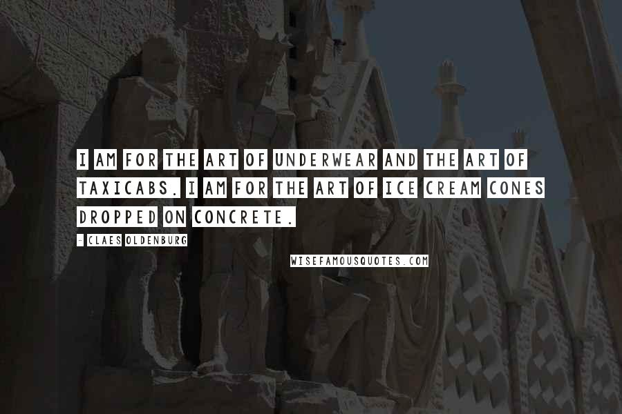Claes Oldenburg Quotes: I am for the art of underwear and the art of taxicabs. I am for the art of ice cream cones dropped on concrete.