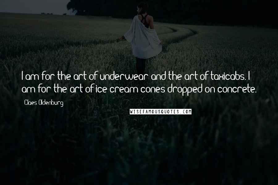 Claes Oldenburg Quotes: I am for the art of underwear and the art of taxicabs. I am for the art of ice cream cones dropped on concrete.