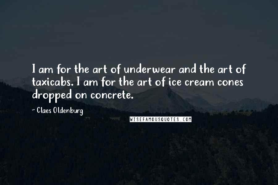 Claes Oldenburg Quotes: I am for the art of underwear and the art of taxicabs. I am for the art of ice cream cones dropped on concrete.