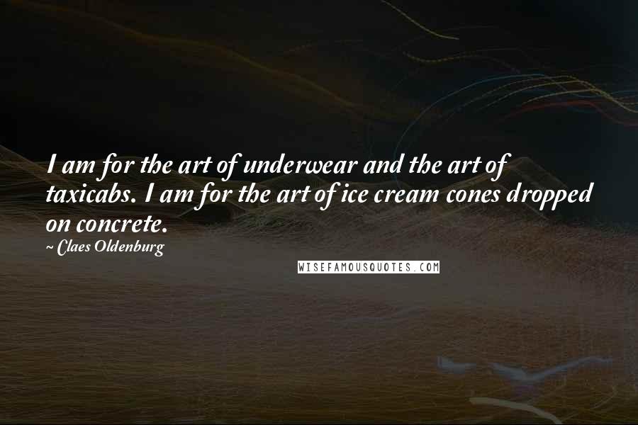 Claes Oldenburg Quotes: I am for the art of underwear and the art of taxicabs. I am for the art of ice cream cones dropped on concrete.