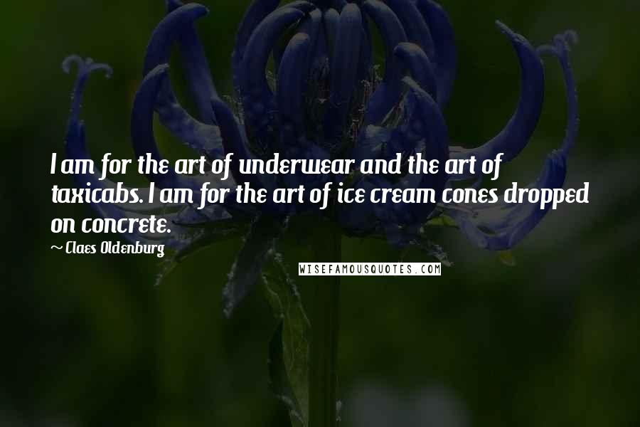 Claes Oldenburg Quotes: I am for the art of underwear and the art of taxicabs. I am for the art of ice cream cones dropped on concrete.