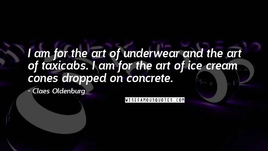 Claes Oldenburg Quotes: I am for the art of underwear and the art of taxicabs. I am for the art of ice cream cones dropped on concrete.