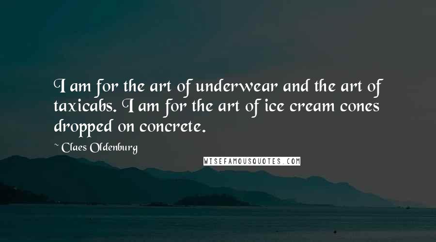 Claes Oldenburg Quotes: I am for the art of underwear and the art of taxicabs. I am for the art of ice cream cones dropped on concrete.