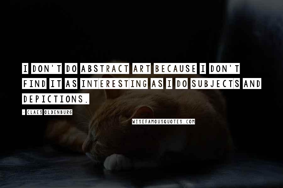 Claes Oldenburg Quotes: I don't do abstract art because I don't find it as interesting as I do subjects and depictions.