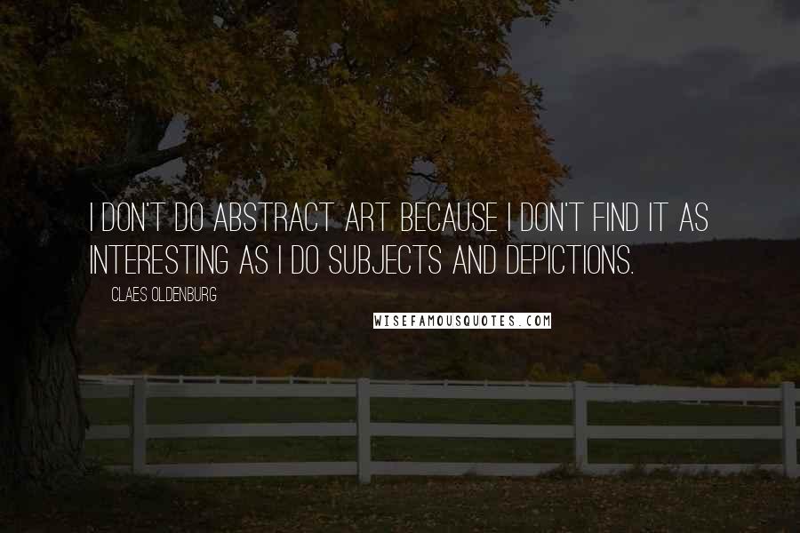 Claes Oldenburg Quotes: I don't do abstract art because I don't find it as interesting as I do subjects and depictions.