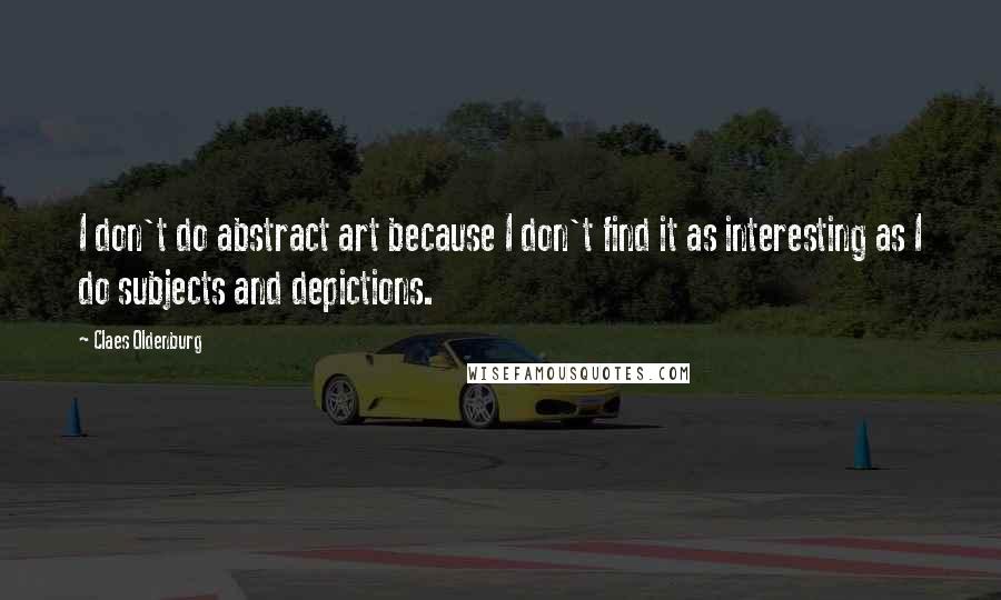 Claes Oldenburg Quotes: I don't do abstract art because I don't find it as interesting as I do subjects and depictions.