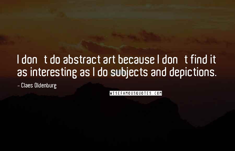 Claes Oldenburg Quotes: I don't do abstract art because I don't find it as interesting as I do subjects and depictions.