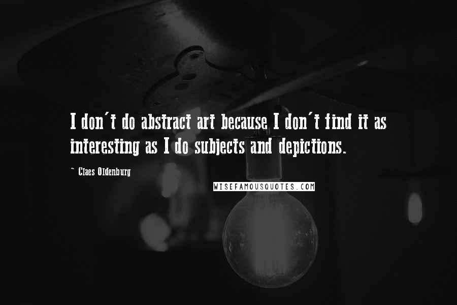 Claes Oldenburg Quotes: I don't do abstract art because I don't find it as interesting as I do subjects and depictions.