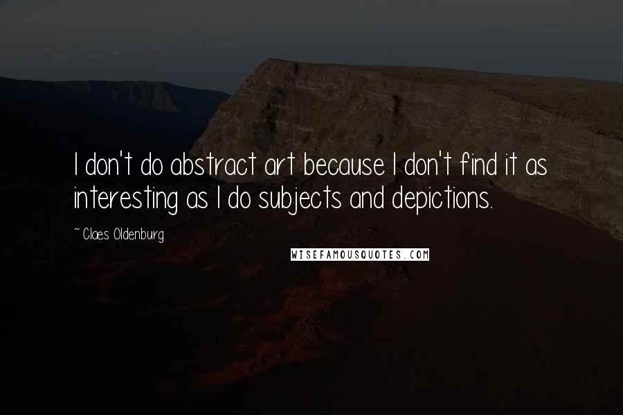 Claes Oldenburg Quotes: I don't do abstract art because I don't find it as interesting as I do subjects and depictions.