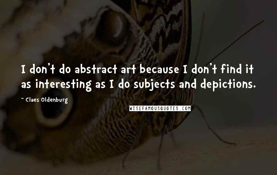 Claes Oldenburg Quotes: I don't do abstract art because I don't find it as interesting as I do subjects and depictions.