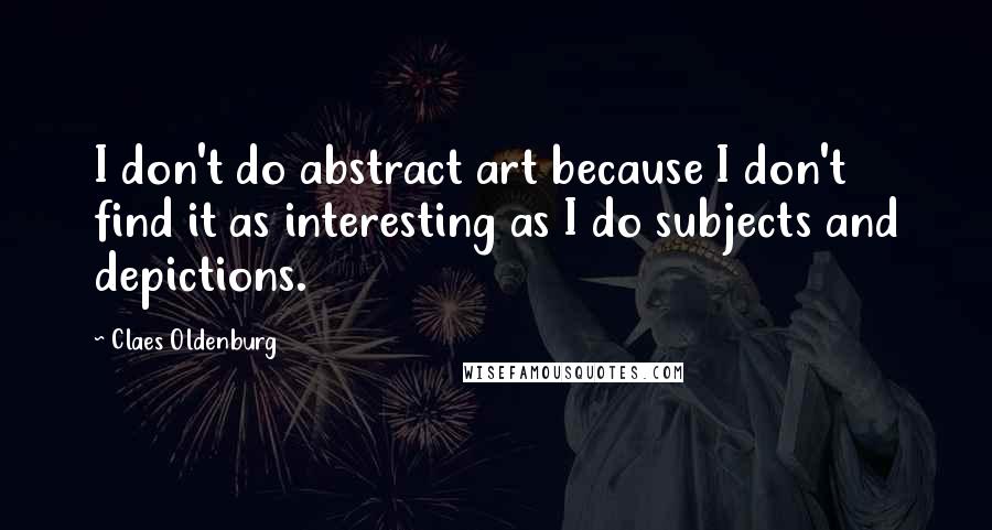 Claes Oldenburg Quotes: I don't do abstract art because I don't find it as interesting as I do subjects and depictions.