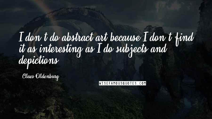 Claes Oldenburg Quotes: I don't do abstract art because I don't find it as interesting as I do subjects and depictions.