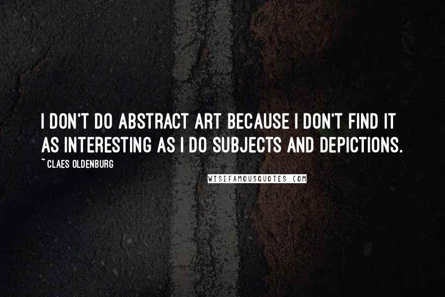 Claes Oldenburg Quotes: I don't do abstract art because I don't find it as interesting as I do subjects and depictions.