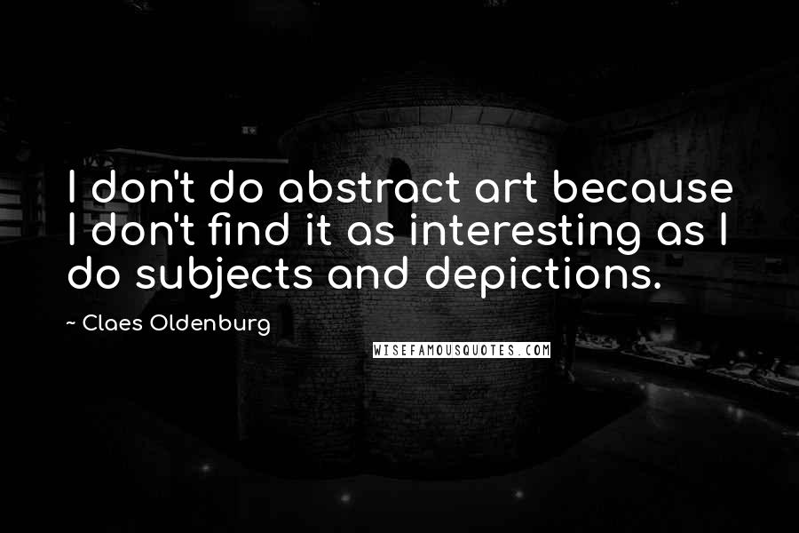 Claes Oldenburg Quotes: I don't do abstract art because I don't find it as interesting as I do subjects and depictions.