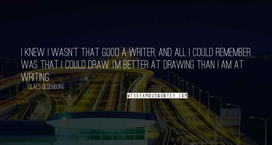 Claes Oldenburg Quotes: I knew I wasn't that good a writer, and all I could remember was that I could draw. I'm better at drawing than I am at writing.