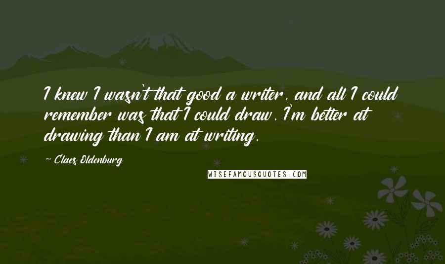 Claes Oldenburg Quotes: I knew I wasn't that good a writer, and all I could remember was that I could draw. I'm better at drawing than I am at writing.