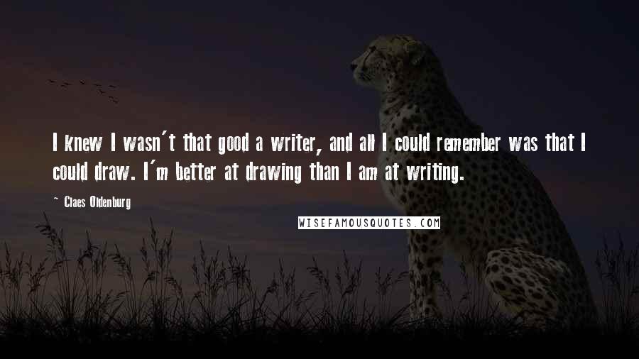 Claes Oldenburg Quotes: I knew I wasn't that good a writer, and all I could remember was that I could draw. I'm better at drawing than I am at writing.