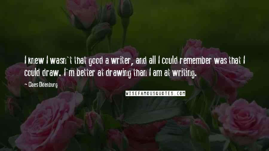 Claes Oldenburg Quotes: I knew I wasn't that good a writer, and all I could remember was that I could draw. I'm better at drawing than I am at writing.