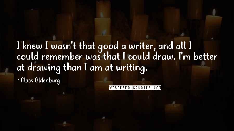 Claes Oldenburg Quotes: I knew I wasn't that good a writer, and all I could remember was that I could draw. I'm better at drawing than I am at writing.