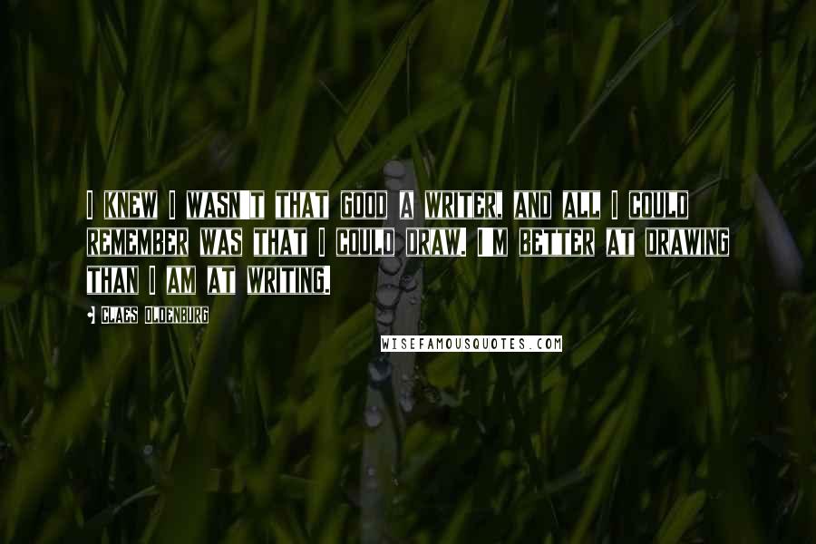 Claes Oldenburg Quotes: I knew I wasn't that good a writer, and all I could remember was that I could draw. I'm better at drawing than I am at writing.