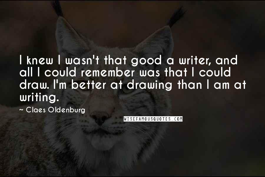 Claes Oldenburg Quotes: I knew I wasn't that good a writer, and all I could remember was that I could draw. I'm better at drawing than I am at writing.