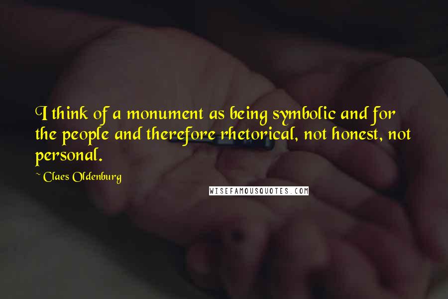Claes Oldenburg Quotes: I think of a monument as being symbolic and for the people and therefore rhetorical, not honest, not personal.