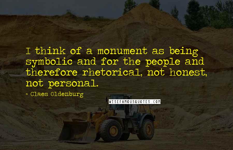 Claes Oldenburg Quotes: I think of a monument as being symbolic and for the people and therefore rhetorical, not honest, not personal.