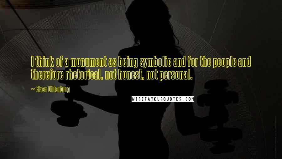 Claes Oldenburg Quotes: I think of a monument as being symbolic and for the people and therefore rhetorical, not honest, not personal.