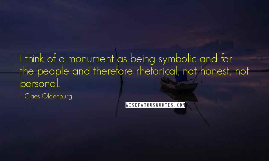 Claes Oldenburg Quotes: I think of a monument as being symbolic and for the people and therefore rhetorical, not honest, not personal.