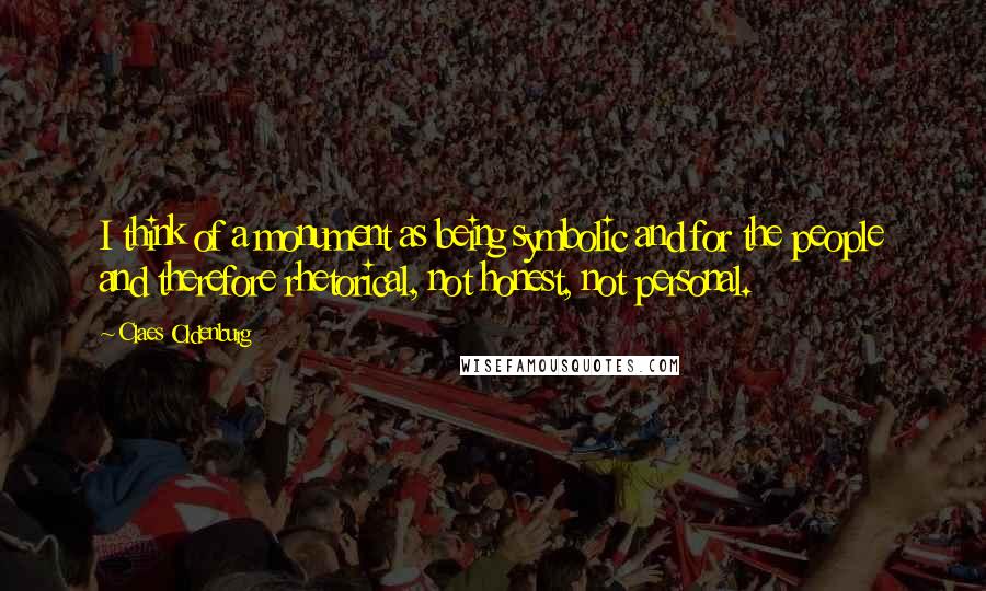 Claes Oldenburg Quotes: I think of a monument as being symbolic and for the people and therefore rhetorical, not honest, not personal.