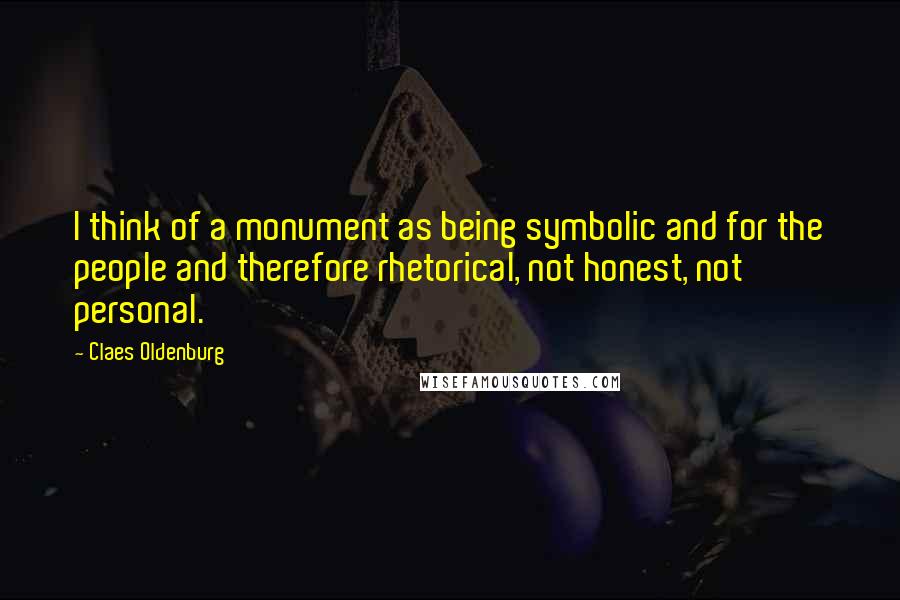 Claes Oldenburg Quotes: I think of a monument as being symbolic and for the people and therefore rhetorical, not honest, not personal.