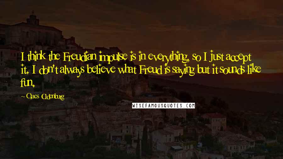 Claes Oldenburg Quotes: I think the Freudian impulse is in everything, so I just accept it. I don't always believe what Freud is saying but it sounds like fun.