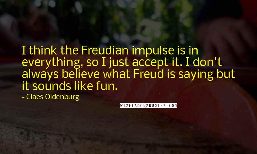Claes Oldenburg Quotes: I think the Freudian impulse is in everything, so I just accept it. I don't always believe what Freud is saying but it sounds like fun.