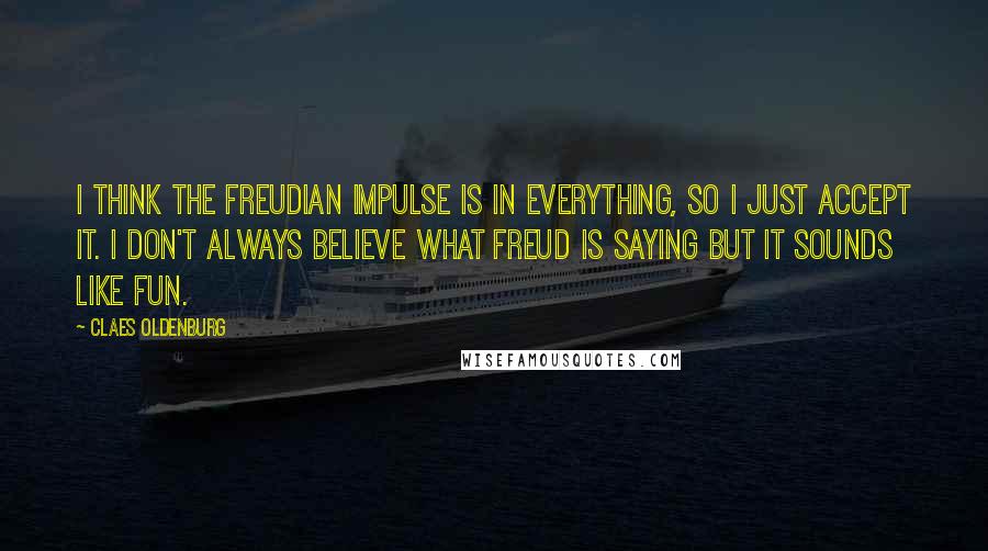 Claes Oldenburg Quotes: I think the Freudian impulse is in everything, so I just accept it. I don't always believe what Freud is saying but it sounds like fun.
