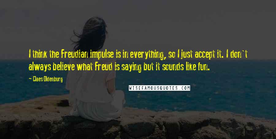 Claes Oldenburg Quotes: I think the Freudian impulse is in everything, so I just accept it. I don't always believe what Freud is saying but it sounds like fun.